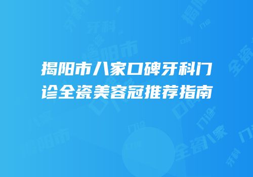 揭阳市八家口碑牙科门诊全瓷美容冠推荐指南