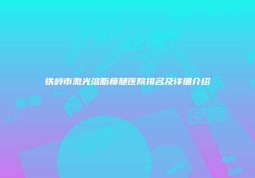 铁岭市激光溶脂瘦腿医院排名及详细介绍