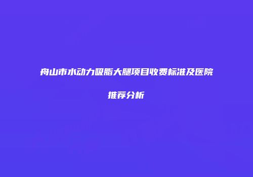 舟山市水动力吸脂大腿项目收费标准及医院推荐分析