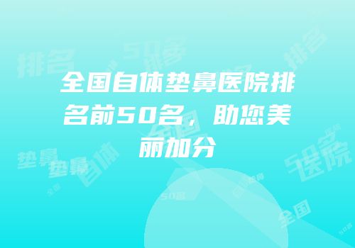 全国自体垫鼻医院排名前50名，助您美丽加分