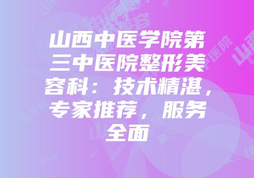 山西中医学院第三中医院整形美容科：技术精湛，专家推荐，服务全面