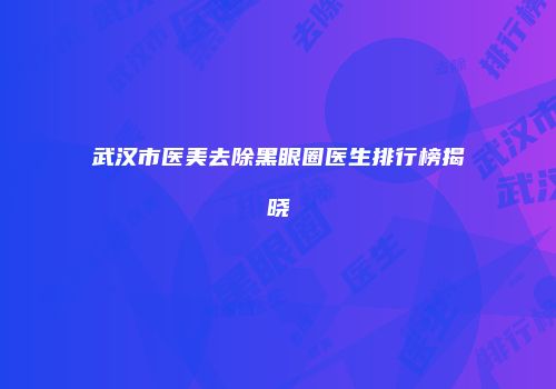 武汉市医美去除黑眼圈医生排行榜揭晓