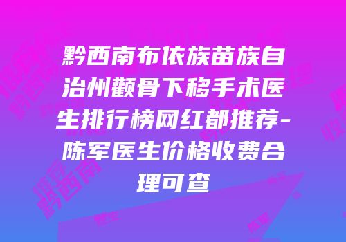 黔西南布依族苗族自治州颧骨下移手术医生排行榜网红都推荐-陈军医生价格收费合理可查