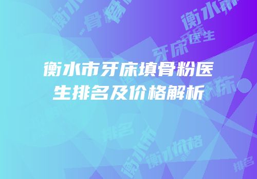 衡水市牙床填骨粉医生排名及价格解析