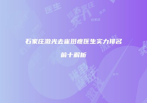 石家庄激光去雀斑疼医生实力排名前十解析