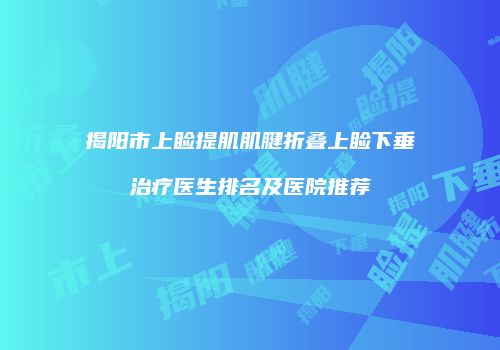 揭阳市上睑提肌肌腱折叠上睑下垂治疗医生排名及医院推荐