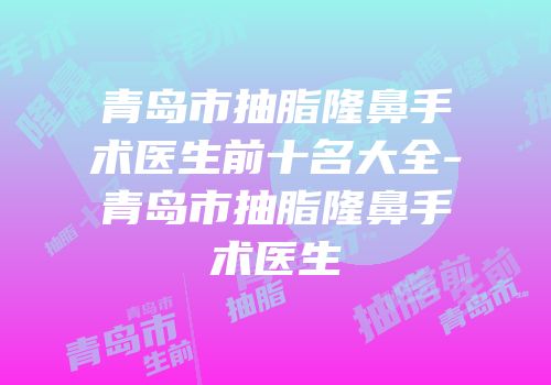 青岛市抽脂隆鼻手术医生前十名大全-青岛市抽脂隆鼻手术医生