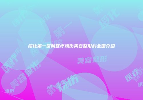 绥化第一医院医疗烧伤美容整形科全面介绍