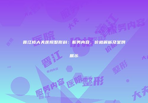 晋江修大夫医院整形科：服务内容、价格解析及案例展示