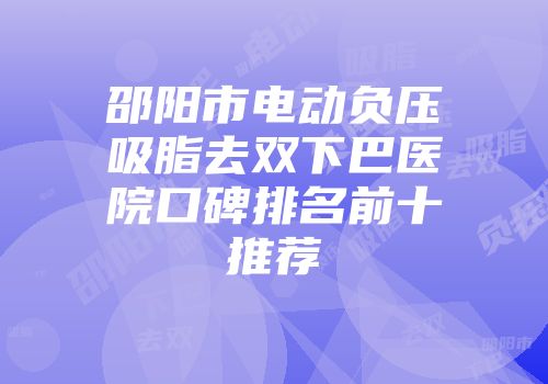 邵阳市电动负压吸脂去双下巴医院口碑排名前十推荐