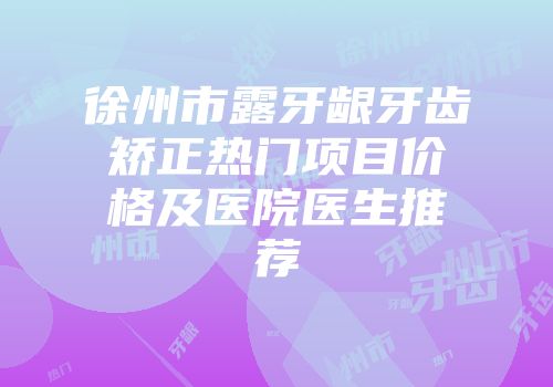 徐州市露牙龈牙齿矫正热门项目价格及医院医生推荐