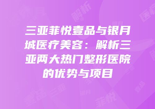 三亚菲悦壹品与银月城医疗美容：解析三亚两大热门整形医院的优势与项目