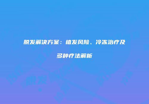 脱发解决方案：植发风险、冷冻治疗及多种疗法解析