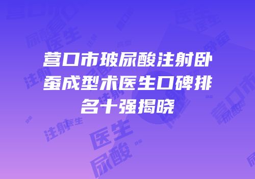 营口市玻尿酸注射卧蚕成型术医生口碑排名十强揭晓