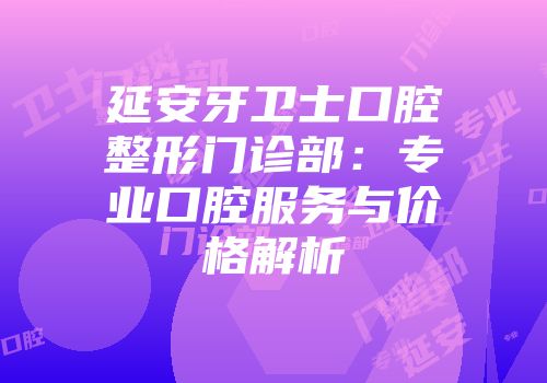 延安牙卫士口腔整形门诊部：专业口腔服务与价格解析