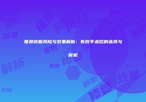隆鼻修复风险与效果解析：失败手术后的选择与时机