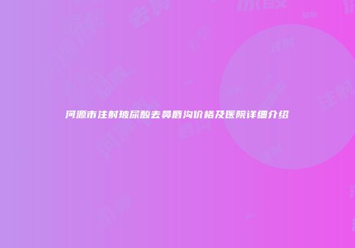 河源市注射玻尿酸去鼻唇沟价格及医院详细介绍