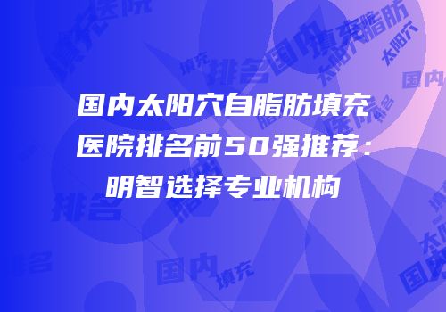 国内太阳穴自脂肪填充医院排名前50强推荐：明智选择专业机构