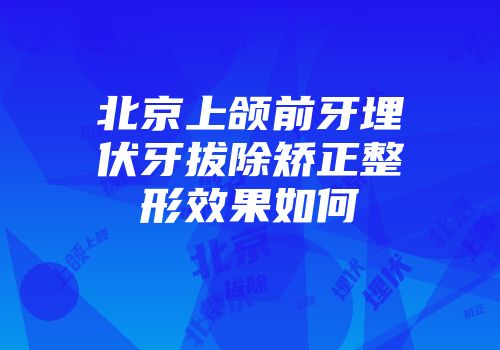 北京上颌前牙埋伏牙拔除矫正整形效果如何