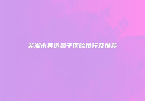 芜湖市再造鼻子医院排行及推荐