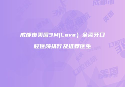成都市美国3M(Lava）全瓷牙口腔医院排行及推荐医生