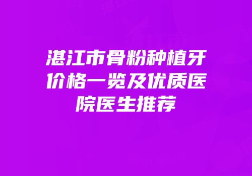 湛江市骨粉种植牙价格一览及优质医院医生推荐