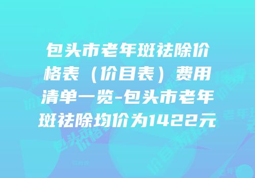 包头市老年斑祛除价格表（价目表）费用清单一览-包头市老年斑祛除均价为1422元