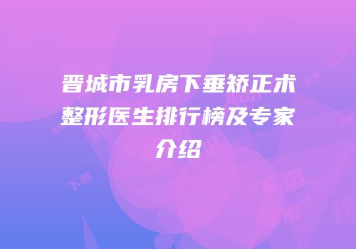 晋城市乳房下垂矫正术整形医生排行榜及专家介绍