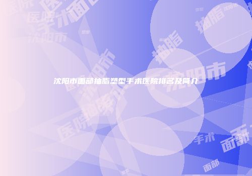 沈阳市面部抽脂塑型手术医院排名及简介