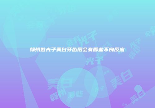 赣州做光子美白牙齿后会有哪些不良反应