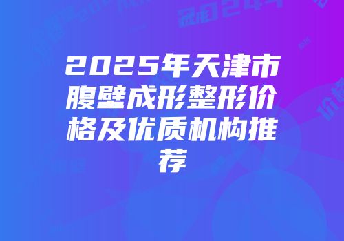 2025年天津市腹壁成形整形价格及优质机构推荐