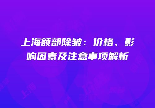 上海额部除皱：价格、影响因素及注意事项解析