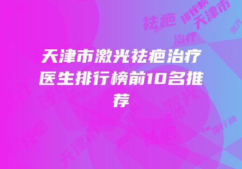 天津市激光祛疤治疗医生排行榜前10名推荐