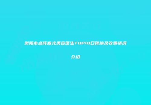 衡阳市点阵激光美容医生TOP10口碑榜及收费情况介绍