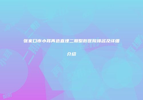张家口市小耳再造直埋二期整形医院排名及详细介绍