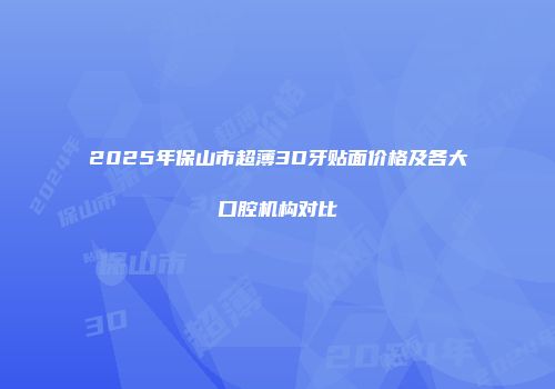 2025年保山市超薄3D牙贴面价格及各大口腔机构对比