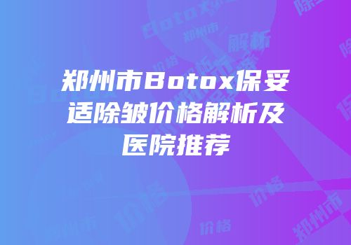 郑州市Botox保妥适除皱价格解析及医院推荐