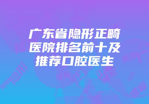 广东省隐形正畸医院排名前十及推荐口腔医生