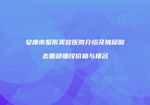 安康市整形美容医院介绍及玻尿酸去面部细纹价格与排名