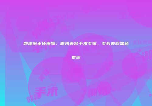 郭建滨主任医师：潮州美容手术专家，专长去除黑色素痣