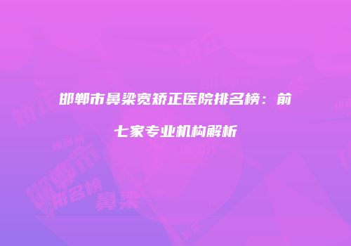 邯郸市鼻梁宽矫正医院排名榜：前七家专业机构解析