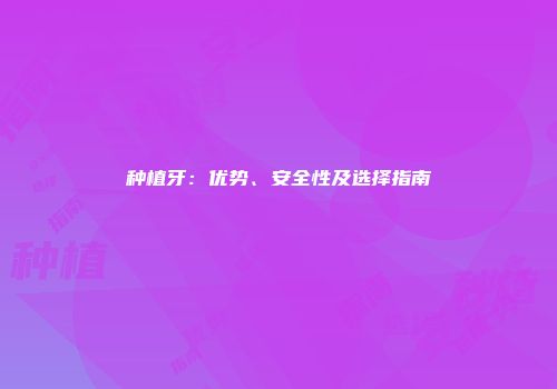 种植牙：优势、安全性及选择指南