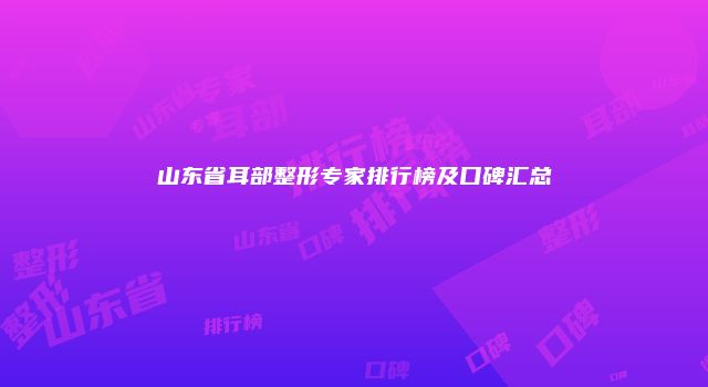 山东省耳部整形专家排行榜及口碑汇总