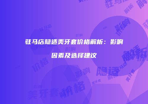 驻马店隐适美牙套价格解析：影响因素及选择建议