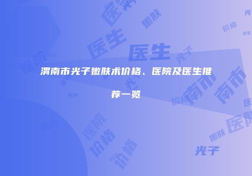 渭南市光子嫩肤术价格、医院及医生推荐一览