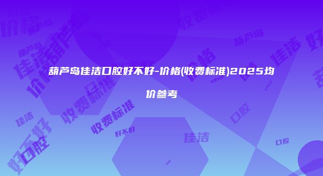 葫芦岛佳洁口腔好不好-价格(收费标准)2025均价参考