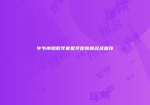毕节市隐形牙套整牙医院排名及推荐