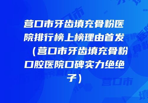 营口市牙齿填充骨粉医院排行榜上榜理由首发（营口市牙齿填充骨粉口腔医院口碑实力绝绝子）