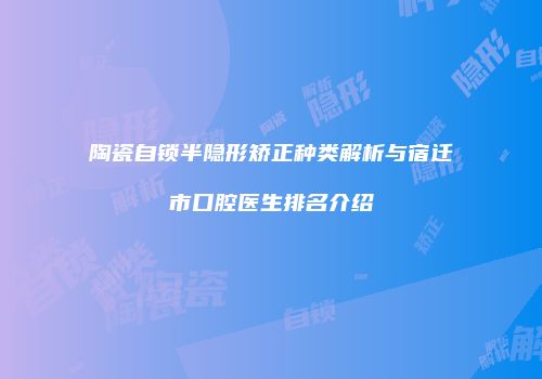 陶瓷自锁半隐形矫正种类解析与宿迁市口腔医生排名介绍