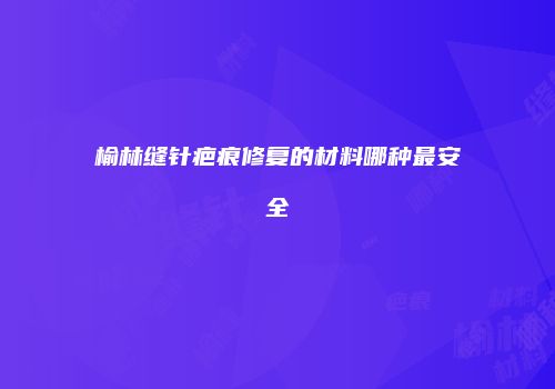榆林缝针疤痕修复的材料哪种最安全